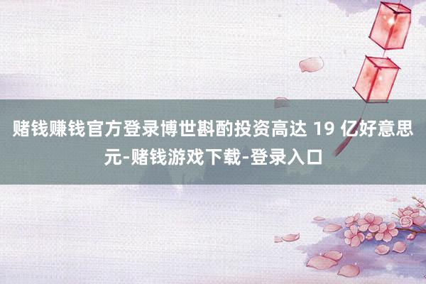赌钱赚钱官方登录博世斟酌投资高达 19 亿好意思元-赌钱游戏下载-登录入口