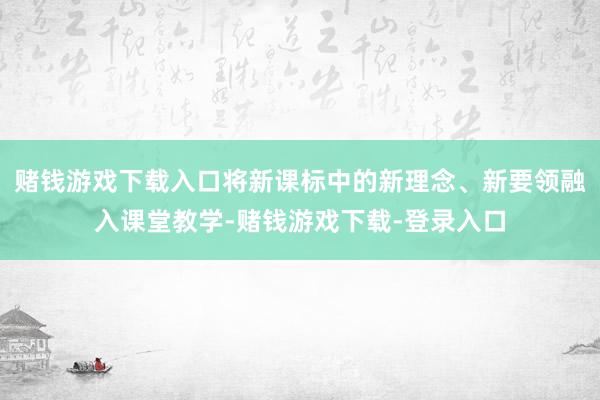赌钱游戏下载入口将新课标中的新理念、新要领融入课堂教学-赌钱游戏下载-登录入口