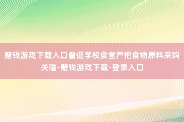 赌钱游戏下载入口督促学校食堂严把食物原料采购关隘-赌钱游戏下载-登录入口