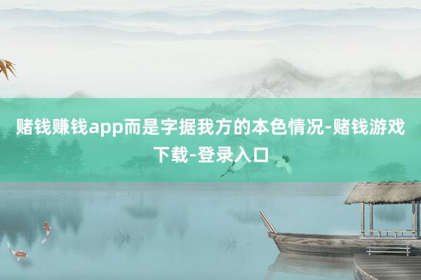 赌钱赚钱app而是字据我方的本色情况-赌钱游戏下载-登录入口
