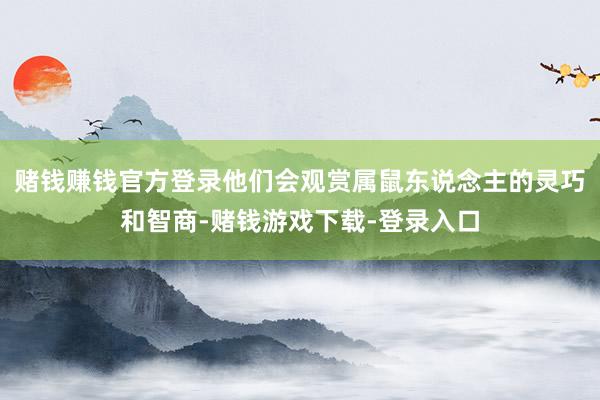 赌钱赚钱官方登录他们会观赏属鼠东说念主的灵巧和智商-赌钱游戏下载-登录入口