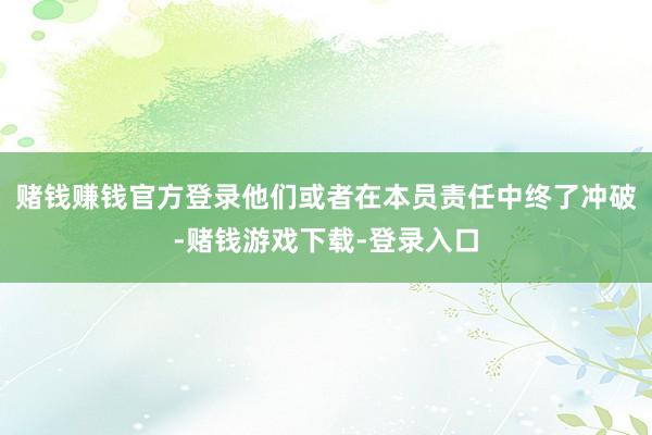 赌钱赚钱官方登录他们或者在本员责任中终了冲破-赌钱游戏下载-登录入口