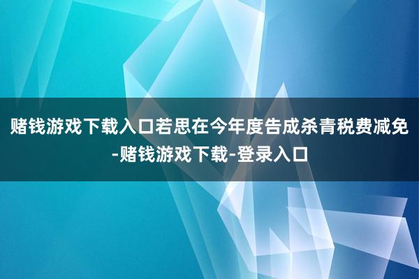 赌钱游戏下载入口若思在今年度告成杀青税费减免-赌钱游戏下载-登录入口