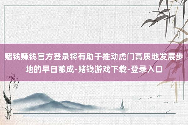 赌钱赚钱官方登录将有助于推动虎门高质地发展步地的早日酿成-赌钱游戏下载-登录入口