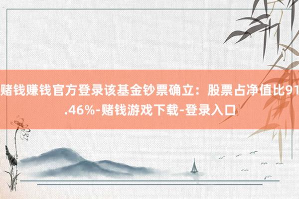 赌钱赚钱官方登录该基金钞票确立：股票占净值比91.46%-赌钱游戏下载-登录入口