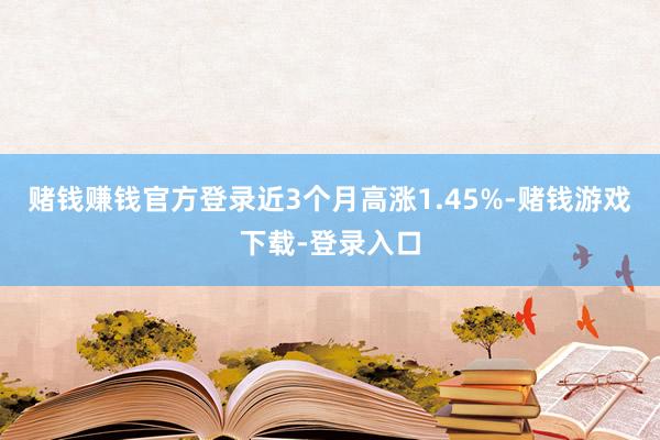 赌钱赚钱官方登录近3个月高涨1.45%-赌钱游戏下载-登录入口