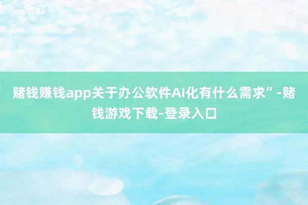 赌钱赚钱app关于办公软件AI化有什么需求”-赌钱游戏下载-登录入口