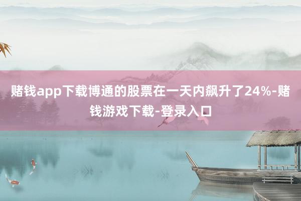 赌钱app下载博通的股票在一天内飙升了24%-赌钱游戏下载-登录入口