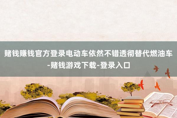 赌钱赚钱官方登录电动车依然不错透彻替代燃油车-赌钱游戏下载-登录入口