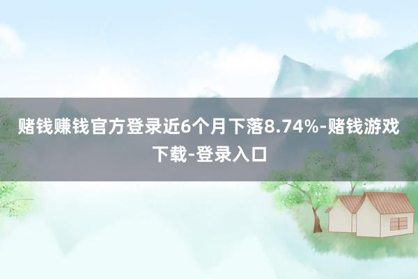 赌钱赚钱官方登录近6个月下落8.74%-赌钱游戏下载-登录入口