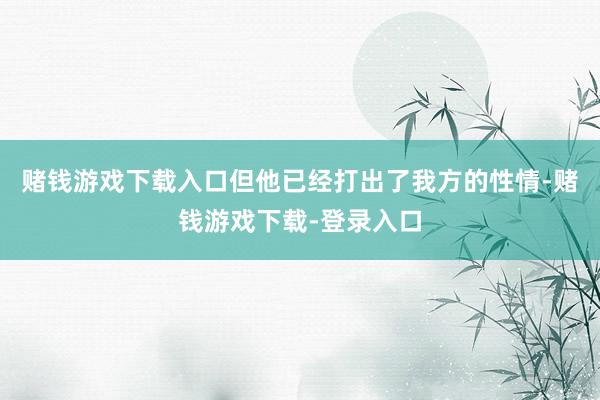 赌钱游戏下载入口但他已经打出了我方的性情-赌钱游戏下载-登录入口