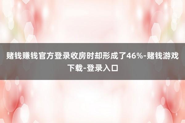 赌钱赚钱官方登录收房时却形成了46%-赌钱游戏下载-登录入口