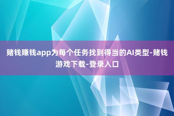 赌钱赚钱app为每个任务找到得当的AI类型-赌钱游戏下载-登录入口