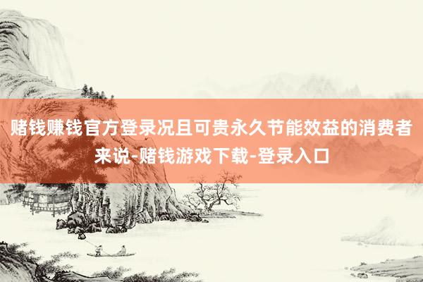 赌钱赚钱官方登录况且可贵永久节能效益的消费者来说-赌钱游戏下载-登录入口