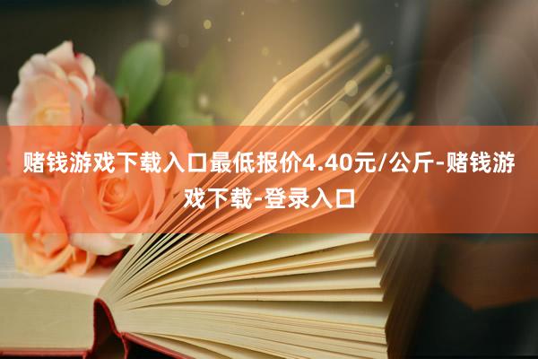 赌钱游戏下载入口最低报价4.40元/公斤-赌钱游戏下载-登录入口