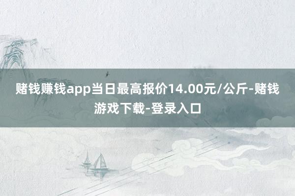 赌钱赚钱app当日最高报价14.00元/公斤-赌钱游戏下载-登录入口