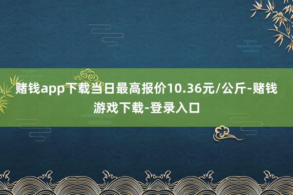 赌钱app下载当日最高报价10.36元/公斤-赌钱游戏下载-登录入口