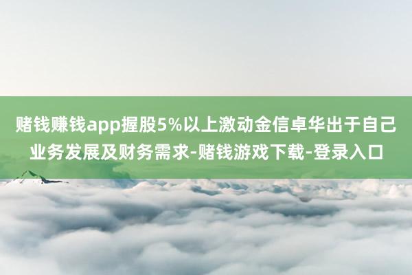赌钱赚钱app握股5%以上激动金信卓华出于自己业务发展及财务需求-赌钱游戏下载-登录入口