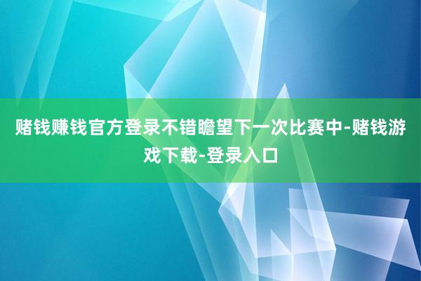 赌钱赚钱官方登录不错瞻望下一次比赛中-赌钱游戏下载-登录入口