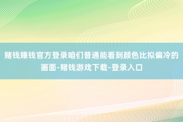 赌钱赚钱官方登录咱们普通能看到颜色比拟偏冷的画面-赌钱游戏下载-登录入口
