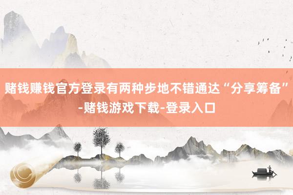 赌钱赚钱官方登录有两种步地不错通达“分享筹备”-赌钱游戏下载-登录入口