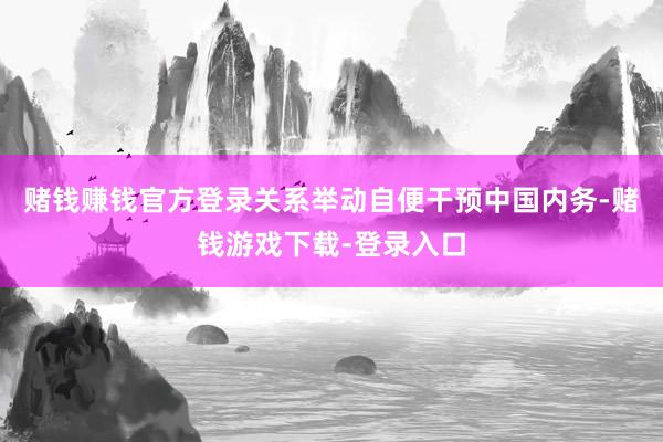 赌钱赚钱官方登录关系举动自便干预中国内务-赌钱游戏下载-登录入口