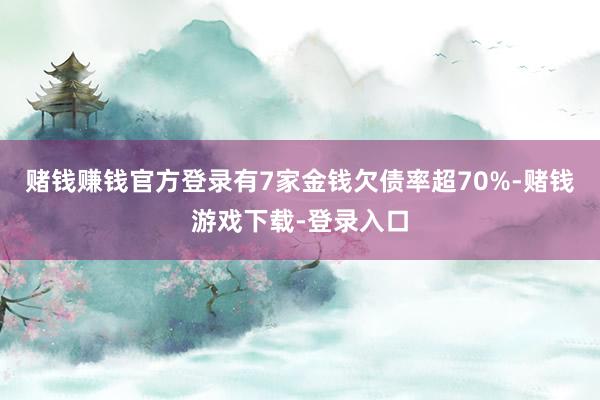 赌钱赚钱官方登录有7家金钱欠债率超70%-赌钱游戏下载-登录入口