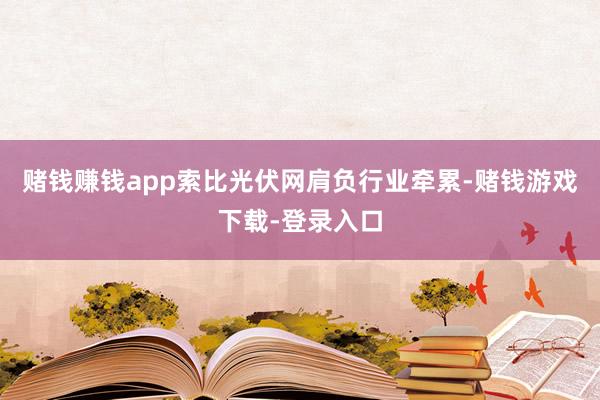 赌钱赚钱app索比光伏网肩负行业牵累-赌钱游戏下载-登录入口