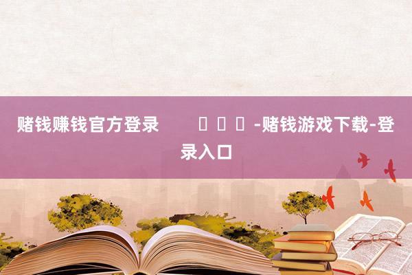 赌钱赚钱官方登录 -赌钱游戏下载-登录入口
