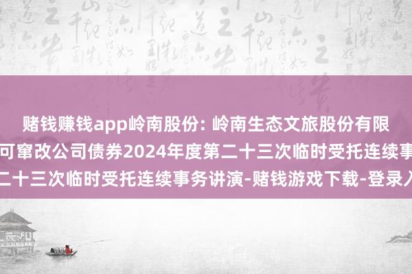 赌钱赚钱app岭南股份: 岭南生态文旅股份有限公司向不特定对象刊行可窜改公司债券2024年度第二十三次临时受托连续事务讲演-赌钱游戏下载-登录入口