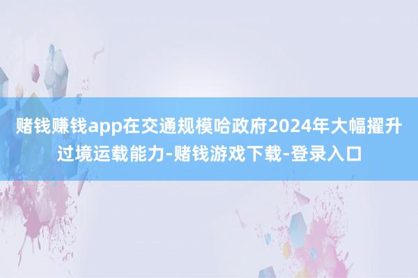 赌钱赚钱app在交通规模哈政府2024年大幅擢升过境运载能力-赌钱游戏下载-登录入口