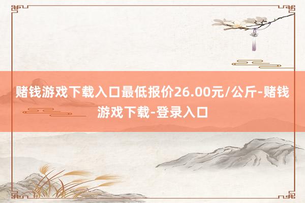 赌钱游戏下载入口最低报价26.00元/公斤-赌钱游戏下载-登录入口