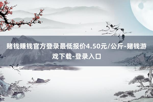 赌钱赚钱官方登录最低报价4.50元/公斤-赌钱游戏下载-登录入口
