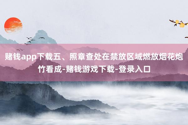 赌钱app下载五、照章查处在禁放区域燃放烟花炮竹看成-赌钱游戏下载-登录入口