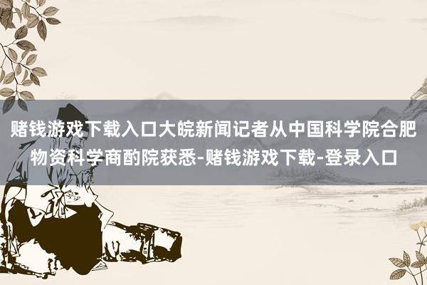 赌钱游戏下载入口大皖新闻记者从中国科学院合肥物资科学商酌院获悉-赌钱游戏下载-登录入口