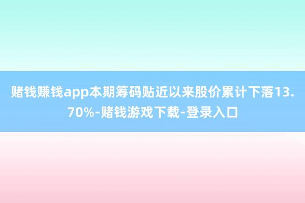 赌钱赚钱app本期筹码贴近以来股价累计下落13.70%-赌钱游戏下载-登录入口