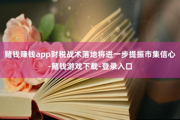 赌钱赚钱app财税战术落地将进一步提振市集信心-赌钱游戏下载-登录入口