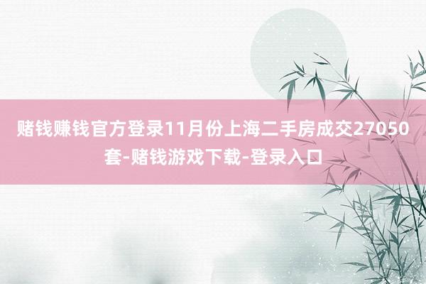 赌钱赚钱官方登录11月份上海二手房成交27050套-赌钱游戏下载-登录入口