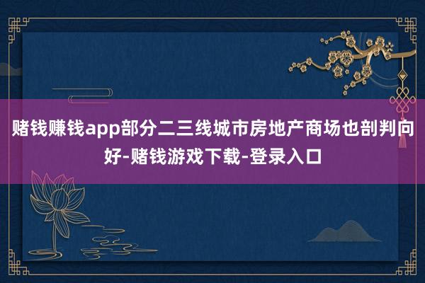 赌钱赚钱app部分二三线城市房地产商场也剖判向好-赌钱游戏下载-登录入口