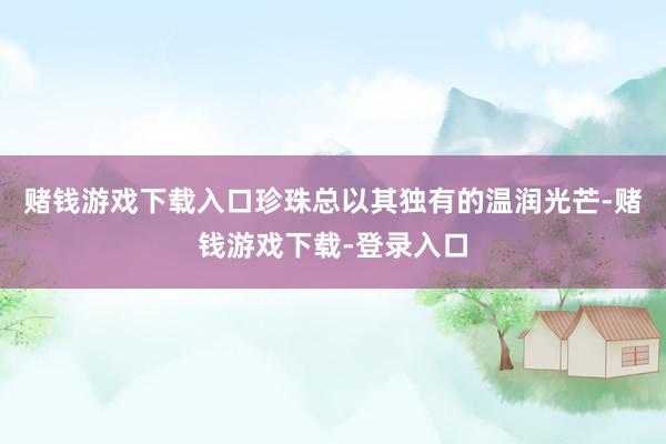 赌钱游戏下载入口珍珠总以其独有的温润光芒-赌钱游戏下载-登录入口