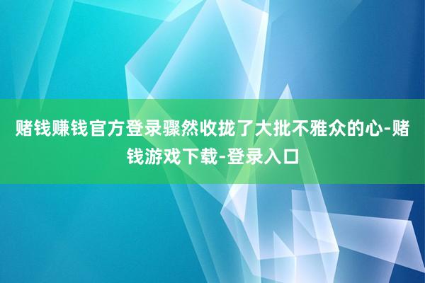 赌钱赚钱官方登录骤然收拢了大批不雅众的心-赌钱游戏下载-登录入口