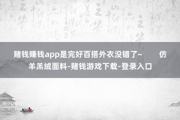 赌钱赚钱app是完好百搭外衣没错了~        仿羊羔绒面料-赌钱游戏下载-登录入口
