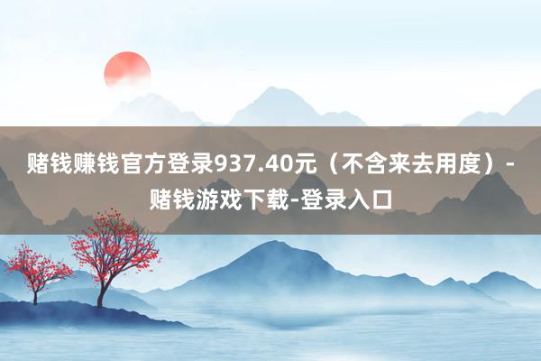 赌钱赚钱官方登录937.40元（不含来去用度）-赌钱游戏下载-登录入口