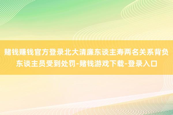 赌钱赚钱官方登录北大清廉东谈主寿两名关系背负东谈主员受到处罚-赌钱游戏下载-登录入口