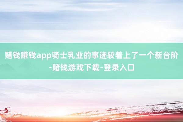 赌钱赚钱app骑士乳业的事迹较着上了一个新台阶-赌钱游戏下载-登录入口