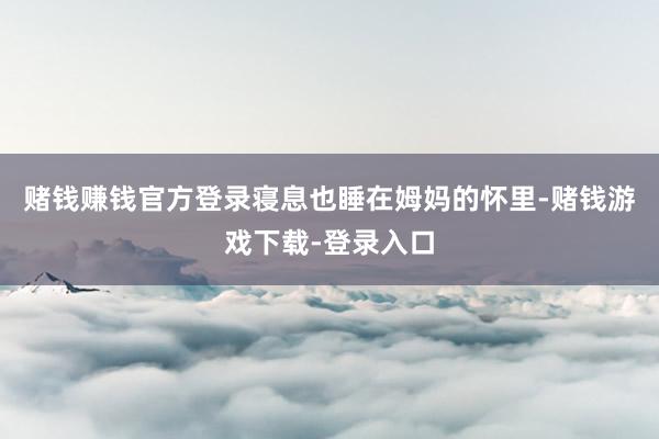 赌钱赚钱官方登录寝息也睡在姆妈的怀里-赌钱游戏下载-登录入口