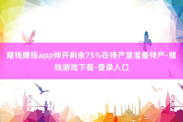 赌钱赚钱app伸开剩余75%在待产室准备待产-赌钱游戏下载-登录入口