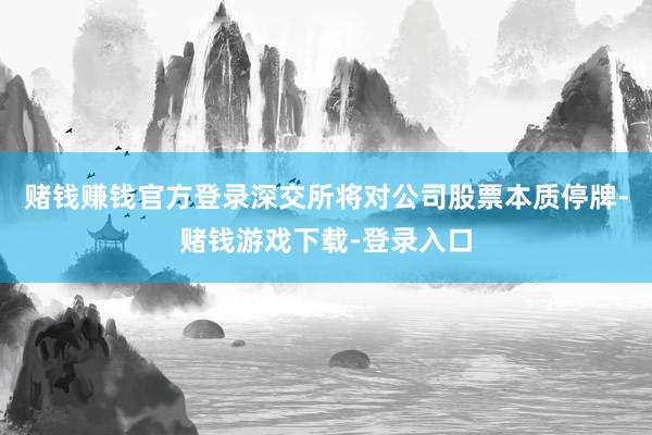 赌钱赚钱官方登录深交所将对公司股票本质停牌-赌钱游戏下载-登录入口