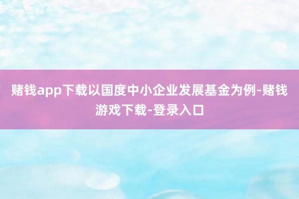 赌钱app下载以国度中小企业发展基金为例-赌钱游戏下载-登录入口