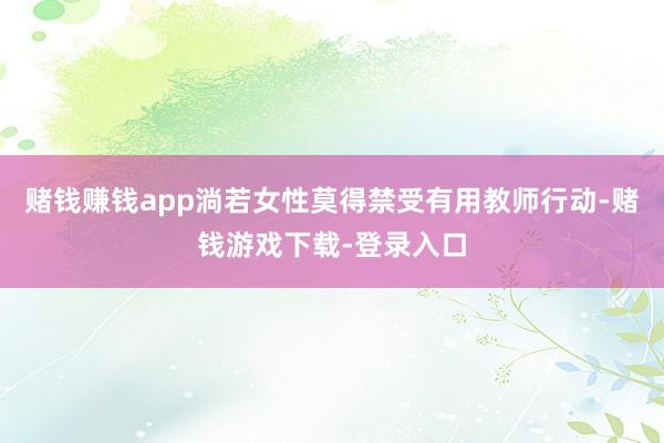 赌钱赚钱app淌若女性莫得禁受有用教师行动-赌钱游戏下载-登录入口